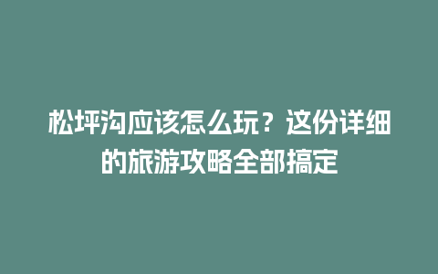 松坪沟应该怎么玩？这份详细的旅游攻略全部搞定