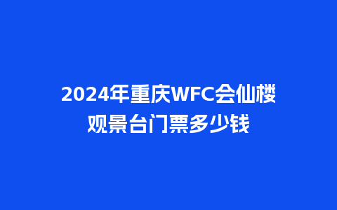 2024年重庆WFC会仙楼观景台门票多少钱