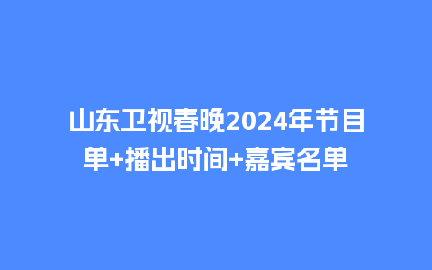 山东卫视春晚2024年节目单+播出时间+嘉宾名单