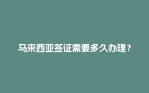 马来西亚签证需要多久办理？