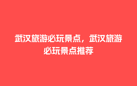 武汉旅游必玩景点，武汉旅游必玩景点推荐