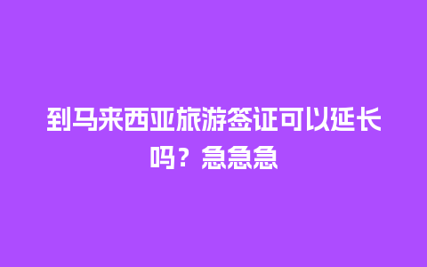 到马来西亚旅游签证可以延长吗？急急急