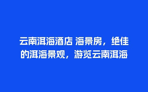 云南洱海酒店 海景房，绝佳的洱海景观，游览云南洱海