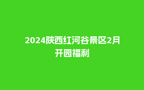 2024陕西红河谷景区2月开园福利