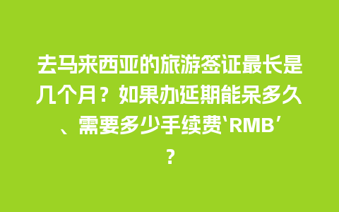 去马来西亚的旅游签证最长是几个月？如果办延期能呆多久、需要多少手续费‘RMB’？