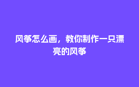 风筝怎么画，教你制作一只漂亮的风筝