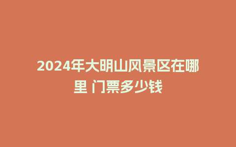 2024年大明山风景区在哪里 门票多少钱