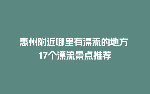 惠州附近哪里有漂流的地方 17个漂流景点推荐