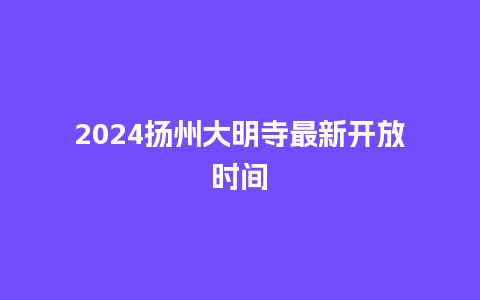 2024扬州大明寺最新开放时间