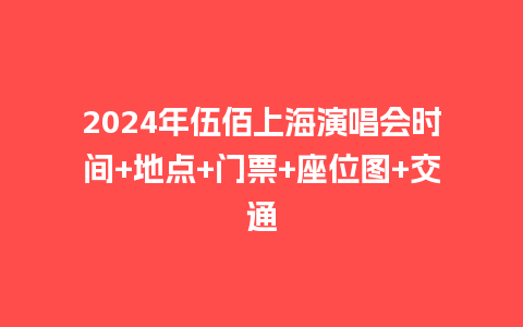 2024年伍佰上海演唱会时间+地点+门票+座位图+交通