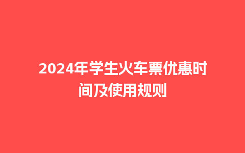 2024年学生火车票优惠时间及使用规则