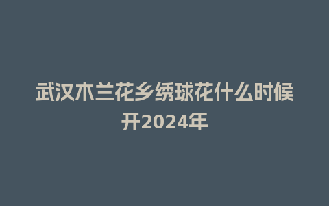 武汉木兰花乡绣球花什么时候开2024年