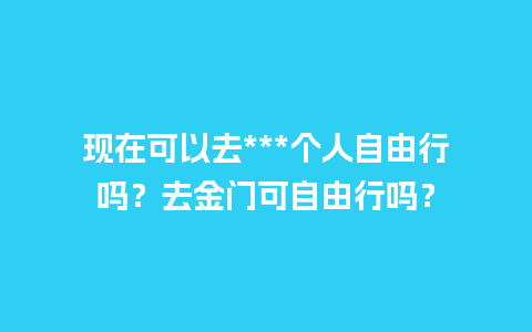 现在可以去***个人自由行吗？去金门可自由行吗？