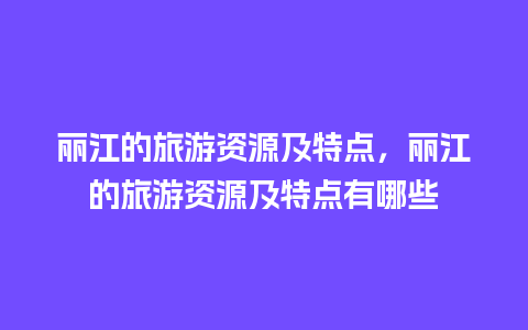 丽江的旅游资源及特点，丽江的旅游资源及特点有哪些