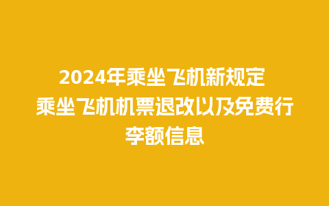 2024年乘坐飞机新规定 乘坐飞机机票退改以及免费行李额信息