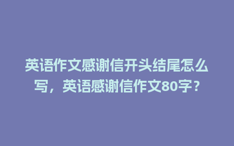 英语作文感谢信开头结尾怎么写，英语感谢信作文80字？