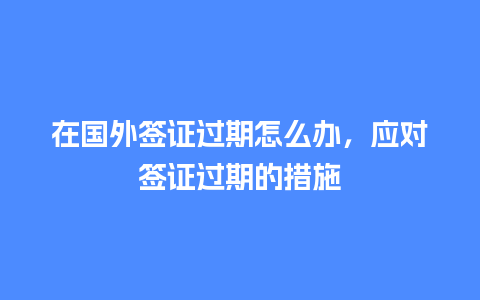 在国外签证过期怎么办，应对签证过期的措施