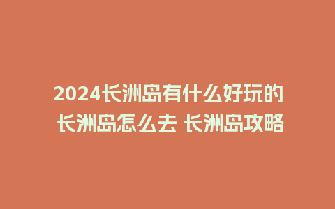 2024长洲岛有什么好玩的 长洲岛怎么去 长洲岛攻略