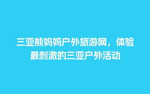 三亚熊妈妈户外旅游网，体验最刺激的三亚户外活动