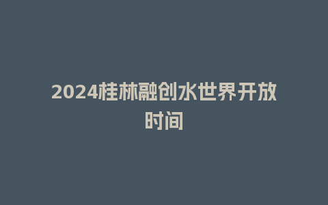 2024桂林融创水世界开放时间