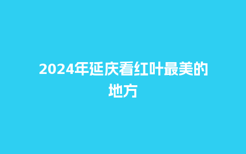 2024年延庆看红叶最美的地方