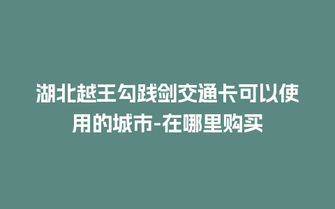 湖北越王勾践剑交通卡可以使用的城市-在哪里购买