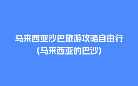 马来西亚沙巴旅游攻略自由行(马来西亚的巴沙)