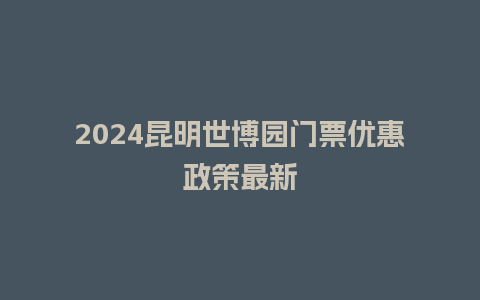 2024昆明世博园门票优惠政策最新