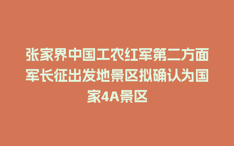 张家界中国工农红军第二方面军长征出发地景区拟确认为国家4A景区