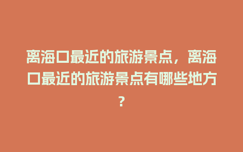 离海口最近的旅游景点，离海口最近的旅游景点有哪些地方?