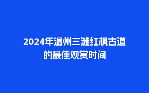 2024年温州三滩红枫古道的最佳观赏时间