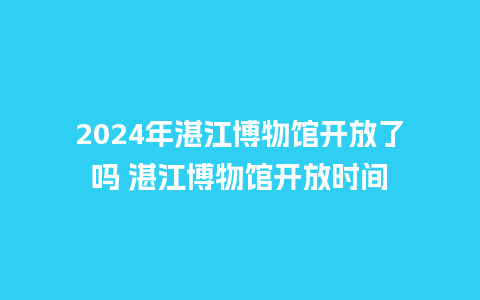 2024年湛江博物馆开放了吗 湛江博物馆开放时间