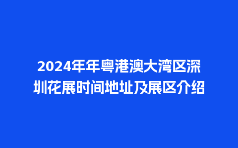 2024年年粤港澳大湾区深圳花展时间地址及展区介绍