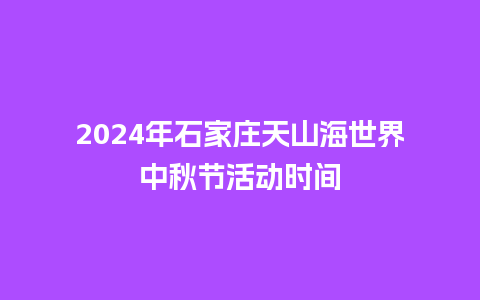 2024年石家庄天山海世界中秋节活动时间