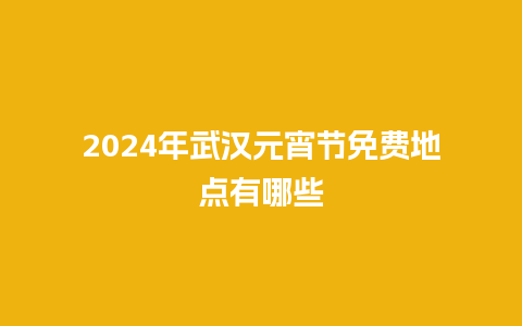 2024年武汉元宵节免费地点有哪些