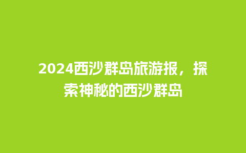 2024西沙群岛旅游报，探索神秘的西沙群岛