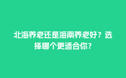 北海养老还是海南养老好？选择哪个更适合你？