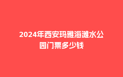 2024年西安玛雅海滩水公园门票多少钱