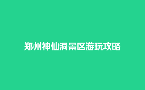 郑州神仙洞景区游玩攻略