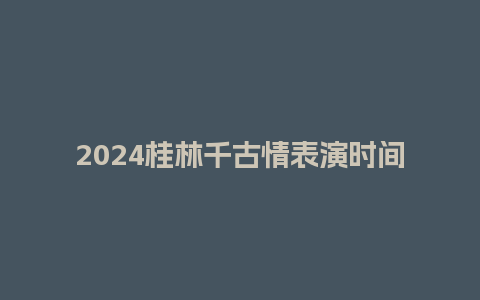 2024桂林千古情表演时间