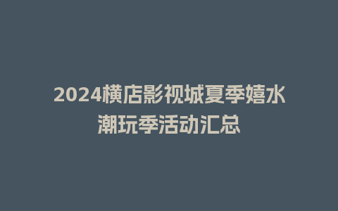 2024横店影视城夏季嬉水潮玩季活动汇总