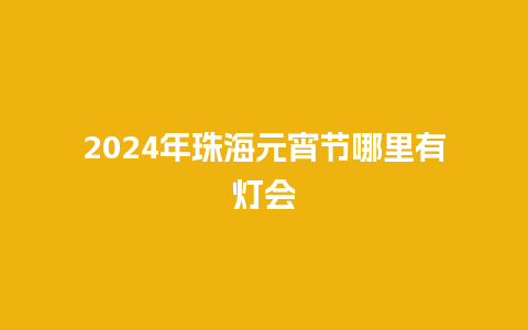 2024年珠海元宵节哪里有灯会