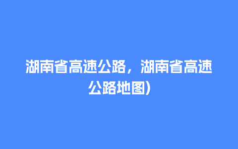 湖南省高速公路，湖南省高速公路地图)