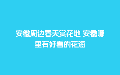 安徽周边春天赏花地 安徽哪里有好看的花海