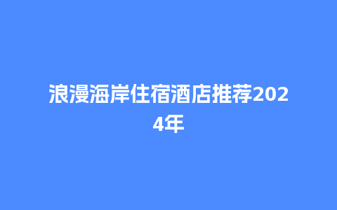 浪漫海岸住宿酒店推荐2024年