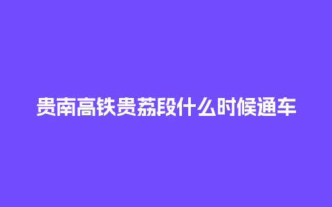 贵南高铁贵荔段什么时候通车