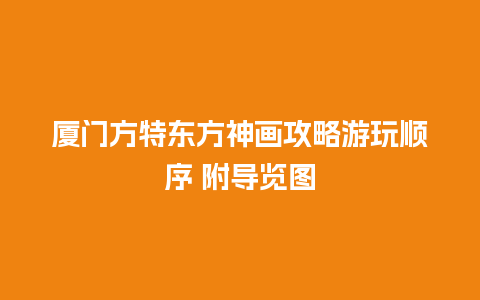 厦门方特东方神画攻略游玩顺序 附导览图