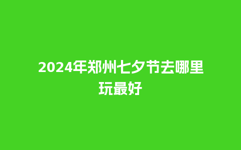 2024年郑州七夕节去哪里玩最好