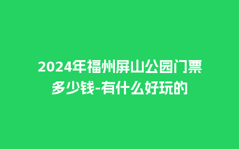 2024年福州屏山公园门票多少钱-有什么好玩的