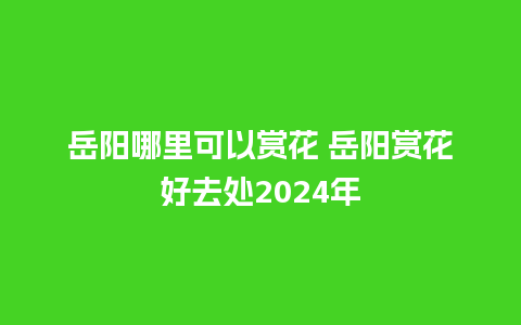 岳阳哪里可以赏花 岳阳赏花好去处2024年